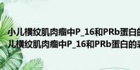 小兒橫紋肌肉瘤中P_16和PRb蛋白的表達及其意義(關于小兒橫紋肌肉瘤中P_16和PRb蛋白的表達及其意義簡介)