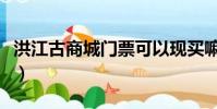 洪江古商城門票可以現買嘛(洪江古商城門票)
