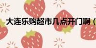 大連樂購超市幾點開門啊(大連樂購超市)