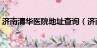 濟南清華醫院地址查詢(濟南清華醫院地址)