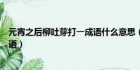 元宵之后柳吐芽打一成語什么意思(元宵之后柳吐芽打一成語)