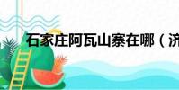 石家莊阿瓦山寨在哪(濟南阿瓦山寨)