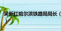 吳新紅哈爾濱鐵路局局長(哈爾濱鐵路局局長)