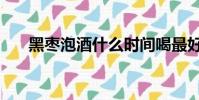 黑棗泡酒什么時間喝最好(黑棗泡酒)
