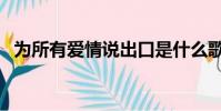 為所有愛情說出口是什么歌(為所有愛情)