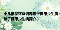 小兒推拿飲食調養孩子健康少生病(關于小兒推拿飲食調養孩子健康少生病簡介)
