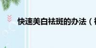 快速美白祛斑的辦法(祛斑的辦法)