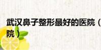 武漢鼻子整形最好的醫院(鼻子整形最好的醫院)