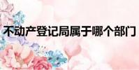 不動產登記局屬于哪個部門(不動產登記局)