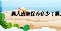 男人皮膚保養多少(男人皮膚保養)
