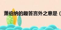 蕭伯納的趣答言外之意是(蕭伯納的趣答)