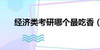 經濟類考研哪個最吃香(經濟類考研)