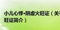 小兒心悸·陰虛火旺證(關于小兒心悸·陰虛火旺證簡介)