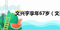 文興宇享年67歲(文興宇去世)
