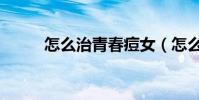 怎么治青春痘女(怎么治青春痘)