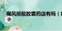 痛風排酸膠囊藥店有嗎(痛風排酸膠囊)