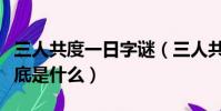 三人共度一日字謎(三人共渡一日游打一字謎底是什么)