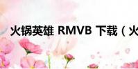 火鍋英雄 RMVB 下載(火鍋英雄百度云)