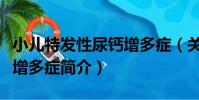 小兒特發性尿鈣增多癥(關于小兒特發性尿鈣增多癥簡介)