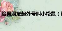 給男朋友起外號叫小松鼠(給男朋友起外號)