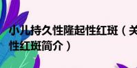小兒持久性隆起性紅斑(關于小兒持久性隆起性紅斑簡介)
