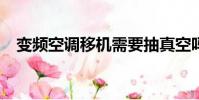 變頻空調移機需要抽真空嗎?(變頻空調)