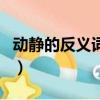動靜的反義詞有哪些至少七個（動靜的反義詞）