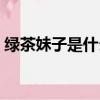 綠茶妹子是什么意思啊（綠茶妹是什么意思）