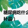 糖尿病吃什么補品降糖效果好（糖尿病吃什么補品）