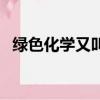 綠色化學又叫什么化學（什么叫綠色化學）