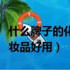 什么牌子的化妝品好用又實惠（什么牌子的化妝品好用）