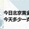 今日北京黃金的價格是多少錢（北京黃金價格今天多少一克）