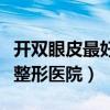 開雙眼皮最好整形醫院是哪家（開雙眼皮最好整形醫院）