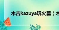 木吉kazuya玩火篇(木吉kazuya)