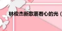 林俊杰新歌裹著心的光(林俊杰新歌)