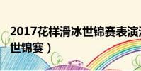 2017花樣滑冰世錦賽表演滑(2017花樣滑冰世錦賽)