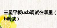三星平板usb調試在哪里(三星s4怎么打開usb調試)