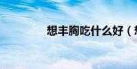 想豐胸吃什么好(想豐胸)