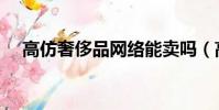 高仿奢侈品網絡能賣嗎(高仿奢侈品網)