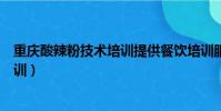 重慶酸辣粉技術培訓提供餐飲培訓服務(重慶酸辣粉技術培訓)
