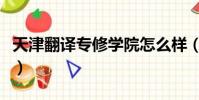天津翻譯專修學院怎么樣(天津翻譯專修學院)