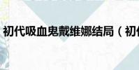 初代吸血鬼戴維娜結局(初代吸血鬼戴維娜)