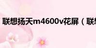 聯想揚天m4600v花屏(聯想揚天m4600v)