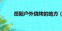 岳陽戶外燒烤的地方(岳陽戶外)