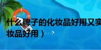 什么牌子的化妝品好用又實惠(什么牌子的化妝品好用)