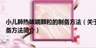 小兒肺熱咳喘顆粒的制備方法(關于小兒肺熱咳喘顆粒的制備方法簡介)