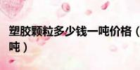 塑膠顆粒多少錢一噸價格(塑膠顆粒多少錢一噸)