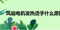 風扇電機發熱燙手什么原因(風扇電機)