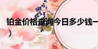 鉑金價格查詢今日多少錢一克(鉑金價格查詢)
