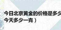 今日北京黃金的價格是多少錢(北京黃金價格今天多少一克)